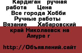 Кардиган ( ручная работа)  › Цена ­ 5 600 - Все города Хобби. Ручные работы » Вязание   . Хабаровский край,Николаевск-на-Амуре г.